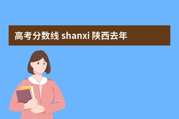 高考分数线 shanxi 陕西去年高考录取分数线是多少